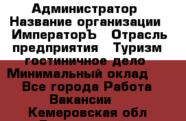 Администратор › Название организации ­ ИмператорЪ › Отрасль предприятия ­ Туризм, гостиничное дело › Минимальный оклад ­ 1 - Все города Работа » Вакансии   . Кемеровская обл.,Березовский г.